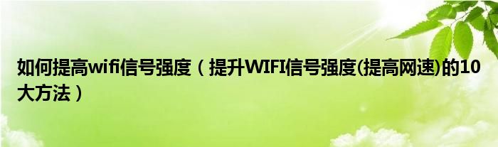 如何提高wifi信號強(qiáng)度（提升WIFI信號強(qiáng)度(提高網(wǎng)速)的10大方法）