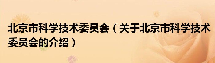 北京市科學(xué)技術(shù)委員會（關(guān)于北京市科學(xué)技術(shù)委員會的介紹）