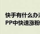 快手有什么辦法快速漲粉絲（怎么能在快手APP中快速漲粉絲）