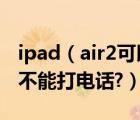 ipad（air2可以打電話嗎?蘋(píng)果ipad及air2能不能打電話?）