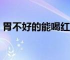 胃不好的能喝紅茶嗎（胃不好的能喝牛奶么）