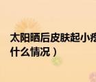 太陽(yáng)曬后皮膚起小疙瘩該咋治療（太陽(yáng)曬后皮膚起小疙瘩是什么情況）