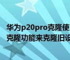華為p20pro克隆使用方法（怎么使用華為P20pro中的數(shù)據(jù)克隆功能來克隆舊設(shè)備中的數(shù)據(jù)）