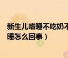新生兒嗜睡不吃奶不哭鬧是什么原因（新生兒不哭鬧特別嗜睡怎么回事）