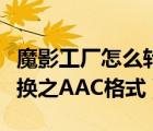 魔影工廠怎么轉(zhuǎn)換音頻（魔影工廠常見音頻轉(zhuǎn)換之AAC格式）