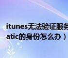 itunes無(wú)法驗(yàn)證服務(wù)器無(wú)效（itunes無(wú)法驗(yàn)證服務(wù)器s.mzstatic的身份怎么辦）
