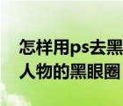 怎樣用ps去黑眼圈（怎么通過PS去除圖片中人物的黑眼圈）