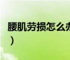 腰肌勞損怎么辦最好（腰肌勞損怎么辦恢復快）