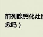 前列腺鈣化灶能吃海參嗎（前列腺鈣化灶能自愈嗎）