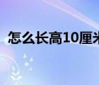 怎么長高10厘米小學生（怎么長高10厘米）