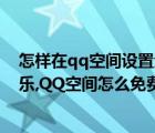 怎樣在qq空間設置免費背景音樂（怎樣添加qq空間背景音樂,QQ空間怎么免費添加背景音樂）