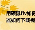 用碩鼠flv如何下載視頻（碩鼠FLV視頻下載器如何下載視頻）