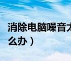 消除電腦噪音太大的方法（電腦聲音太響了怎么辦）