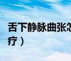 舌下靜脈曲張怎么消除（舌下靜脈曲張怎么治療）