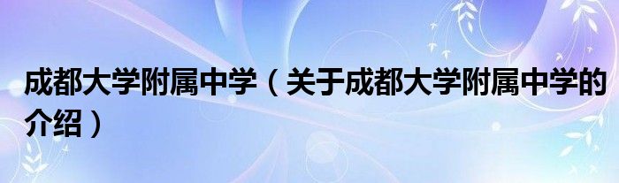 成都大學附屬中學（關于成都大學附屬中學的介紹）