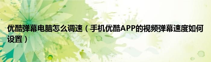優(yōu)酷彈幕電腦怎么調(diào)速（手機(jī)優(yōu)酷APP的視頻彈幕速度如何設(shè)置）