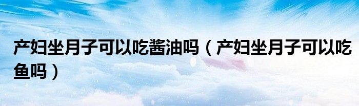 產(chǎn)婦坐月子可以吃醬油嗎（產(chǎn)婦坐月子可以吃魚嗎）