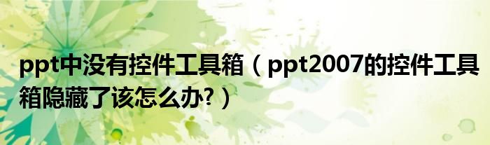 ppt中沒有控件工具箱（ppt2007的控件工具箱隱藏了該怎么辦?）