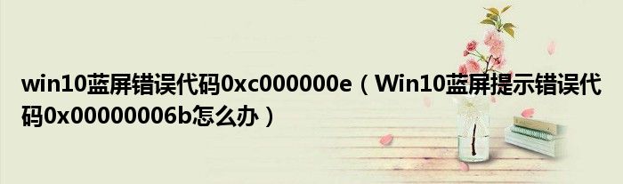 win10藍屏錯誤代碼0xc000000e（Win10藍屏提示錯誤代碼0x00000006b怎么辦）