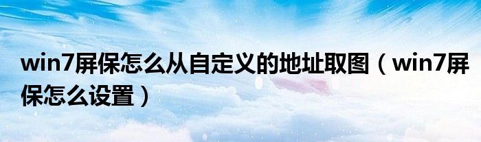 win7屏保怎么從自定義的地址取圖（win7屏保怎么設(shè)置）