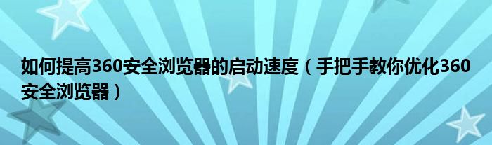 如何提高360安全瀏覽器的啟動速度（手把手教你優(yōu)化360安全瀏覽器）