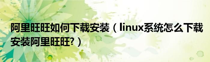 阿里旺旺如何下載安裝（linux系統(tǒng)怎么下載安裝阿里旺旺?）