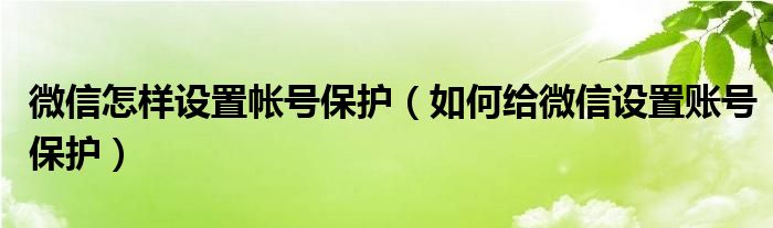 微信怎樣設(shè)置帳號保護(hù)（如何給微信設(shè)置賬號保護(hù)）