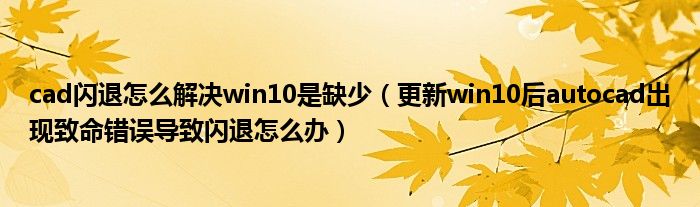 cad閃退怎么解決win10是缺少（更新win10后autocad出現(xiàn)致命錯(cuò)誤導(dǎo)致閃退怎么辦）