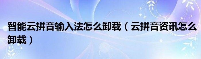 智能云拼音輸入法怎么卸載（云拼音資訊怎么卸載）