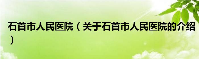 石首市人民醫(yī)院（關(guān)于石首市人民醫(yī)院的介紹）