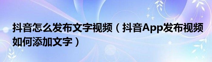 抖音怎么發(fā)布文字視頻（抖音App發(fā)布視頻如何添加文字）