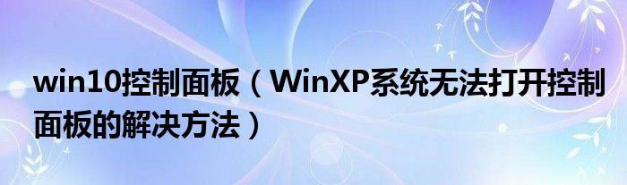 win10控制面板（WinXP系統(tǒng)無法打開控制面板的解決方法）