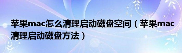 蘋果mac怎么清理啟動磁盤空間（蘋果mac清理啟動磁盤方法）