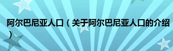 阿爾巴尼亞人口（關(guān)于阿爾巴尼亞人口的介紹）