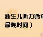 新生兒聽(tīng)力篩查最遲多久做（新生兒聽(tīng)力篩查最晚時(shí)間）