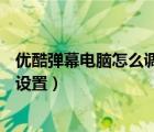 優(yōu)酷彈幕電腦怎么調(diào)速（手機優(yōu)酷APP的視頻彈幕速度如何設(shè)置）