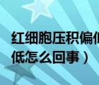 紅細胞壓積偏低是怎么回事（紅細胞和壓積偏低怎么回事）