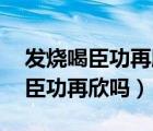 發(fā)燒喝臣功再欣可以嗎（發(fā)熱37℃多可以吃臣功再欣嗎）