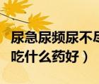 尿急尿頻尿不盡吃什么藥女（尿急尿頻尿不盡吃什么藥好）