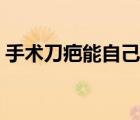手術(shù)刀疤能自己消失嗎（手術(shù)刀疤能去掉嗎）
