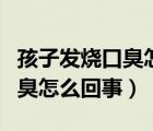 孩子發(fā)燒口臭怎么回事該怎么辦（孩子發(fā)燒口臭怎么回事）