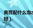 黃芪配什么泡水喝好女性（黃芪配什么泡水喝好）