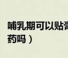 哺乳期可以貼膏藥嗎手腕疼（哺乳期可以貼膏藥嗎）