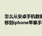 怎么從安卓手機數(shù)據(jù)轉(zhuǎn)移到蘋果手機（安卓手機數(shù)據(jù)怎么轉(zhuǎn)移到iphone蘋果手機）