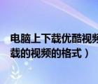 電腦上下載優(yōu)酷視頻怎樣格式化（電腦中怎么調(diào)整優(yōu)酷內(nèi)下載的視頻的格式）
