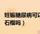 妊娠糖尿病可以吃火鍋嗎（妊娠糖尿病可以吃石榴嗎）