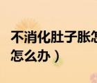 不消化肚子脹怎么辦快速解決（不消化肚子脹怎么辦）