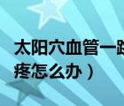 太陽穴血管一跳一跳的疼（太陽穴一跳一跳的疼怎么辦）