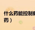 什么藥能控制癲癇發(fā)作（癲癇小發(fā)作首選什么藥）