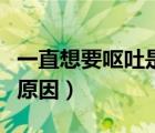 一直想要嘔吐是什么原因（一直想嘔吐是什么原因）